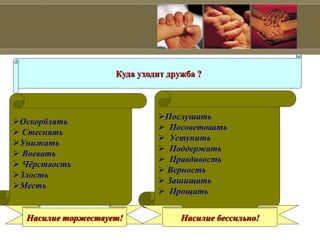 Куда уходит дружба ?
Оскорблять
 Стеснять
Унижать
 Воевать
 Чёрствость
Злость
Месть
Послушать
 Посоветовать
 Уступить
 Поддержать
 Правдивость
 Верность
 Зашищать
 Прощать
Насилие торжествует! Насилие бессильно!
 