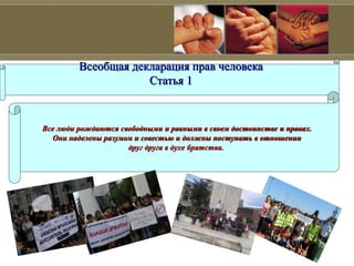 Всеобщая декларация прав человека
Статья 1
Все люди рождаются свободными и равными в своем достоинстве и правах.
Они наделены разумом и совестью и должны поступать в отношении
друг друга в духе братства.
 