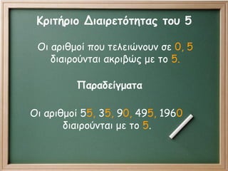 Οι αριθμοί που τελειώνουν σε 0, 5
διαιρούνται ακριβώς με το 5.
Κριτήριο Διαιρετότητας του 5
Οι αριθμοί 55, 35, 90, 495, 1960
διαιρούνται με το 5.
Παραδείγματα
 