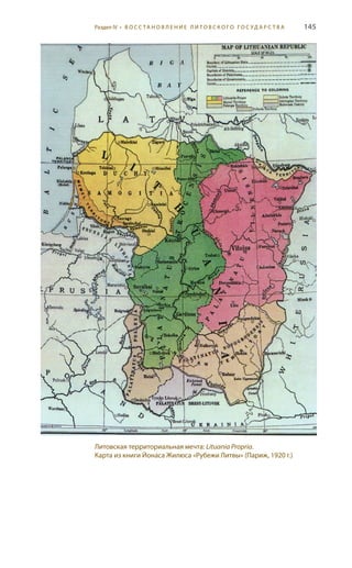 145
Литовская территориальная мечта: Lituania Propria.
Карта из книги Йонаса Жилюса «Рубежи Литвы» (Париж, 1920 г.)
Раздел IV • В О С С ТА Н О В Л Е Н И Е Л И Т О В С К О Г О Г О С У Д А Р С Т В А
 