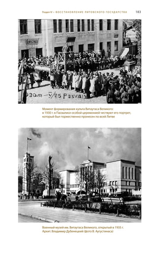 183
Момент формирования культа Витаутаса Великого:
в 1930 г. в Пасвалисе особой церемонией чествуют его портрет,
который был торжественно пронесен по всей Литве
Военный музей им. Витаутаса Великого, открытый в 1935 г.
Архит. Владимир Дубенецкий (фото В. Аугустинаса)
Раздел IV • В О С С ТА Н О В Л Е Н И Е Л И Т О В С К О Г О Г О С У Д А Р С Т В А
 