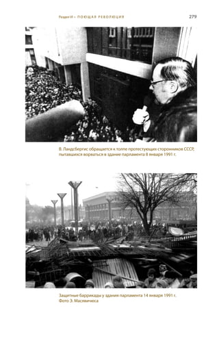 279
В. Ландсбергис обращается к толпе протестующих сторонников СССР,
пытавшихся ворваться в здание парламента 8 января 1991 г.
Защитные баррикады у здания парламента 14 января 1991 г.
Фото Э. Масявичюса
Раздел VI • П О Ю Щ А Я Р Е В О Л Ю Ц И Я
 