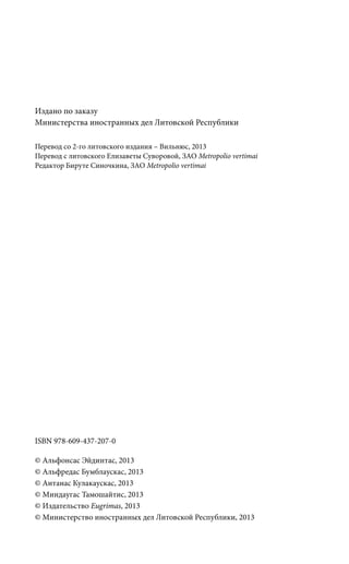 ISBN 978-609-437-207-0
© Альфонсас Эйдинтас, 2013
© Альфредас Бумблаускас, 2013
© Антанас Кулакаускас, 2013
© Миндаугас Тамошайтис, 2013
© издательство Eugrimas, 2013
© Министерство иностранных дел Литовской Республики, 2013
Издано по заказу
Министерства иностранных дел Литовской Республики
Перевод со 2-го литовского издания – Вильнюс, 2013
Перевод с литовского Елизаветы Суворовой, ЗАО Metropolio vertimai
Редактор Бируте Синочкина, ЗАО Metropolio vertimai
 