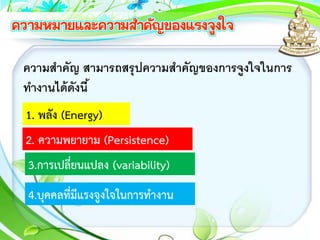 ความสาคัญ สามารถสรุปความสาคัญของการจูงใจในการ
ทางานได้ดังนี้
1. พลัง (Energy)
2. ความพยายาม (Persistence)
3.การเปลี่ยนแปลง (variability)
4.บุคคลที่มีแรงจูงใจในการทางาน
 