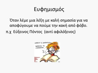 Ευφημισμός
Όταν λέμε μια λέξη με καλή σημασία για να
αποφύγουμε να πούμε την κακή από φόβο.
π.χ Εύξεινος Πόντος (αντί αφιλόξενος)
 