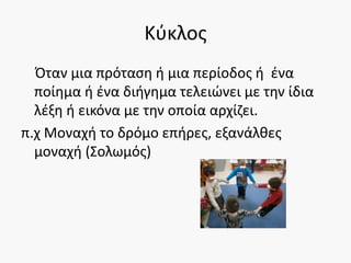 Κύκλος
Όταν μια πρόταση ή μια περίοδος ή ένα
ποίημα ή ένα διήγημα τελειώνει με την ίδια
λέξη ή εικόνα με την οποία αρχίζει.
π.χ Μοναχή το δρόμο επήρες, εξανάλθες
μοναχή (Σολωμός)
 