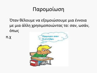 Παρομοίωση
Όταν θέλουμε να εξομοιώσουμε μια έννοια
με μια άλλη χρησιμοποιώντας τα: σαν, ωσάν,
όπως
π.χ
 