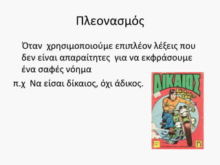 Πλεονασμός
Όταν χρησιμοποιούμε επιπλέον λέξεις που
δεν είναι απαραίτητες για να εκφράσουμε
ένα σαφές νόημα
π.χ Να είσαι δίκαιος, όχι άδικος.
 