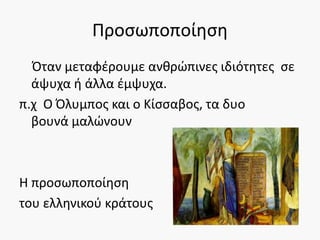 Προσωποποίηση
Όταν μεταφέρουμε ανθρώπινες ιδιότητες σε
άψυχα ή άλλα έμψυχα.
π.χ Ο Όλυμπος και ο Κίσσαβος, τα δυο
βουνά μαλώνουν
Η προσωποποίηση
του ελληνικού κράτους
 