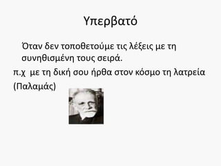 Υπερβατό
Όταν δεν τοποθετούμε τις λέξεις με τη
συνηθισμένη τους σειρά.
π.χ με τη δική σου ήρθα στον κόσμο τη λατρεία
(Παλαμάς)
 