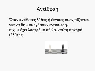 Αντίθεση
Όταν αντίθετες λέξεις ή έννοιες συσχετίζονται
για να δημιουργήσουν εντύπωση.
π.χ κι έχει λοστρόμο αθώο, ναύτη πονηρό
(Ελύτης)
 