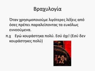 Βραχυλογία
Όταν χρησιμοποιούμε λιγότερες λέξεις από
όσες πρέπει παραλείποντας τα ευκόλως
εννοούμενα.
π.χ Εγώ κουράστηκα πολύ. Εσύ όχι! (Εσύ δεν
κουράστηκες πολύ)
 