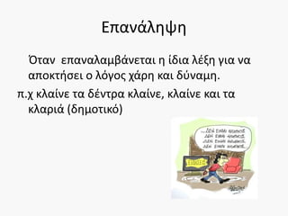 Επανάληψη
Όταν επαναλαμβάνεται η ίδια λέξη για να
αποκτήσει ο λόγος χάρη και δύναμη.
π.χ κλαίνε τα δέντρα κλαίνε, κλαίνε και τα
κλαριά (δημοτικό)
 
