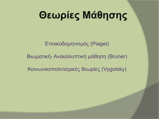 Εποικοδομητισμός (Piaget)
Βιωματική- Ανακαλυπτική μάθηση (Bruner)
Κοινωνικοπολιτισμικές θεωρίες (Vygotsky)
 