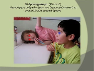 5η Δραστηριότητα: (45 λεπτά)
Ηχογράφηση ρυθμικών ήχων που δημιουργούνται από τα
ανακυκλώσιμα μουσικά όργανα
 