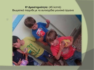 6η Δραστηριότητα: (45 λεπτά)
Βιωματικό παιχνίδι με τα αυτοσχέδια μουσικά όργανα

 