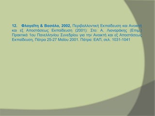 12. Φλογαΐτη & Βασάλα, 2002, Περιβαλλοντική Εκπαίδευση και Ανοικτή
και εξ Αποστάσεως Εκπαίδευση (2001): Στο: Α. Λιοναράκης (Επιμ.)
Πρακτικά 1ου Πανελληνίου Συνεδρίου για την Ανοικτή και εξ Αποστάσεως
Εκπαίδευση, Πάτρα 25-27 Μαΐου 2001. Πάτρα: ΕΑΠ, σελ. 1031-1041
 