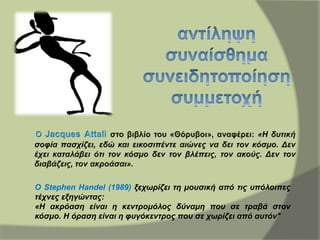 Ο Stephen Handel (1989) ξεχωρίζει τη μουσική από τις υπόλοιπες
τέχνες εξηγώντας:
«Η ακρόαση είναι η κεντρομόλος δύναμη που σε τραβά στον
κόσμο. Η όραση είναι η φυγόκεντρος που σε χωρίζει από αυτόν"
 