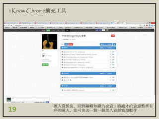 19
1Know Chrome擴充工具
匯入資源後，回到編輯知識內查看，將剛才的資源整齊有
序的匯入，即可免去一個一個加入資源繁瑣動作
 