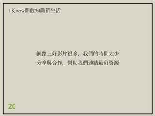 20
1Know開啟知識新生活
網路上好影片很多，我們的時間太少
分享與合作，幫助我們連結最好資源
 