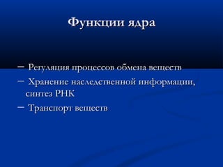 Функции ядраФункции ядра
― Регуляция процессов обмена веществРегуляция процессов обмена веществ
― Хранение наследственной информации,Хранение наследственной информации,
синтез РНКсинтез РНК
― Транспорт веществТранспорт веществ
 