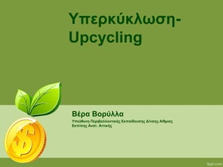 Υπερκύκλωση-
Upcycling
Βέρα Βορύλλα
Υπεύθυνη Περιβαλλοντικής Εκπαίδευσης Δ/νσης Α/θμιας
Εκπ/σης Ανατ. Αττικής
 