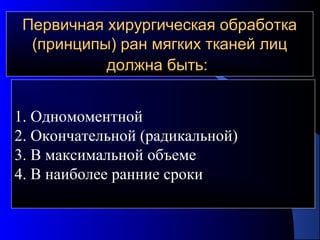 Первичная хирургическая обработкаПервичная хирургическая обработка
(принципы) ран мягких тканей лиц(принципы) ран мягких тканей лиц
должна быть:должна быть:
1. Одномоментной
2. Окончательной (радикальной)
3. В максимальной объеме
4. В наиболее ранние сроки
 