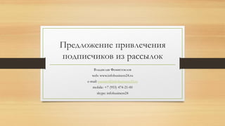 Предложение привлечения
подписчиков из рассылок
Владислав Фемистоклов
web: www.infobusiness24.ru
e-mail: partner@infobusiness24.ru
mobile: +7 (953) 474-21-00
skype: infobusiness24
 