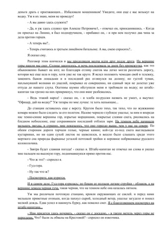 деньги драть с проезжающих... Избаловали мошенников! Увидите, они еще с вас возьмут на
водку. Уж я их знаю, меня не проведут!
- А вы давно здесь служите?
- Да, я уж здесь служил при Алексее Петровиче1, - отвечал он, приосанившись. - Когда
он приехал на Линию, я был подпоручиком, - прибавил он, - и при нем получил два чина за
дела против горцев.
- А теперь вы?..
- Теперь считаюсь в третьем линейном батальоне. А вы, смею спросить?..
Я сказал ему.
Разговор этим кончился и мы продолжали молча идти друг подле друга. На вершине
горы нашли мы снег. Солнце закатилось, и ночь последовала за днем без промежутка, как это
обыкновенно бывает на юге; но благодаря отливу снегов мы легко могли различать дорогу,
которая все еще шла в гору, хотя уже не так круто. Я велел положить чемодан свой в тележку,
заменить быков лошадьми и в последний раз оглянулся на долину; но густой туман,
нахлынувший волнами из ущелий, покрывал ее совершенно, ни единый звук не долетал уже
оттуда до нашего слуха. Осетины шумно обступили меня и требовали на водку; но штабс-
капитан так грозно на них прикрикнул, что они вмиг разбежались.
- Ведь этакий народ! - сказал он, - и хлеба по-русски назвать не умеет, а выучил:
"Офицер, дай на водку!" Уж татары по мне лучше: те хоть непьющие...
До станции оставалось еще с версту. Кругом было тихо, так тихо, что по жужжанию
комара можно было следить за его полетом. Налево чернело глубокое ущелье; за ним и впереди
нас темно-синие вершины гор, изрытые морщинами, покрытые слоями снега, рисовались на
бледном небосклоне, еще сохранявшем последний отблеск зари. На темном небе начинали
мелькать звезды, и странно, мне показалось, что оно гораздо выше, чем у нас на севере. По
обеим сторонам дороги торчали голые, черные камни; кой-где из-под снега выглядывали
кустарники, но ни один сухой листок не шевелился, и весело было слышать среди этого
мертвого сна природы фырканье усталой почтовой тройки и неровное побрякиванье русского
колокольчика.
- Завтра будет славная погода! - сказал я. Штабс-капитан не отвечал ни слова и указал
мне пальцем на высокую гору, поднимавшуюся прямо против нас.
- Что ж это? - спросил я.
- Гуд-гора.
- Ну так что ж?
- Посмотрите, как курится.
И в самом деле, Гуд-гора курилась; по бокам ее ползали легкие струйки - облаков, а на
вершине лежала черная туча, такая черная, что на темном небе она казалась пятном.
Уж мы различали почтовую станцию, кровли окружающих ее саклей. и перед нами
мелькали приветные огоньки, когда пахнул сырой, холодный ветер, ущелье загудело и пошел
мелкий дождь. Едва успел я накинуть бурку, как повалил снег. Я с благоговением посмотрел на
штабс-капитана...
- Нам придется здесь ночевать, - сказал он с досадою, - в такую метель через горы не
переедешь. Что? были ль обвалы на Крестовой? - спросил он извозчика.
 