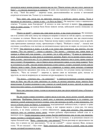 скользнула между моими руками, шепнув мне на ухо: "Нынче ночью, как все уснут, выходи на
берег", - и стрелою выскочила из комнаты. В сенях она опрокинула чайник и свечу, стоявшую
на полу. "Экой бес-девка!" - закричал казак, расположившийся на соломе и мечтавший
согреться остатками чая. Только тут я опомнился.
Часа через два, когда все на пристани умолкло, я разбудил своего казака. "Если я
выстрелю из пистолета, - сказал я ему, - то беги на берег". Он выпучил глаза и машинально
отвечал: "Слушаю, ваше благородие". Я заткнул за пояс пистолет и вышел. Она дожидалась
меня на краю спуска; ее одежда была более нежели легкая, небольшой платок опоясывал ее
гибкий стан.
"Идите за мной!" - сказала она, взяв меня за руку, и мы стали спускаться. Не понимаю,
как я не сломил себе шеи; внизу мы повернули направо и пошли по той же дороге, где накануне
я следовал за слепым. Месяц еще не вставал, и только две звездочки, как два спасительные
маяка, сверкали на темно-синем своде. Тяжелые волны мерно и ровно катились одна за другой,
едва приподымая одинокую лодку, причаленную к берегу. "Взойдем в лодку", - сказала моя
спутница; я колебался, я не охотник до сентиментальных прогулок по морю; но отступать было
не время. Она прыгнула в лодку, я за ней, и не успел еще опомниться, как заметил, что мы
плывем. "Что это значит?" - сказал я сердито. "Это значит, - отвечала она, сажая меня на
скамью и обвив мой стан руками, - это значит, что я тебя люблю..." И щека ее прижалась к
моей, и почувствовал на лице моем ее пламенное дыхание. Вдруг что-то шумно упало в воду: я
хвать за пояс - пистолета нет. О, тут ужасное подозрение закралось мне в душу, кровь хлынула
мне в голову!. Оглядываюсь - мы от берега около пятидесяти сажен, а я не умею плавать! Хочу
ее оттолкнуть от себя - она как кошка вцепилась в мою одежду, и вдруг сильный толчок едва не
сбросил меня в море. Лодка закачалась, но я справился, и между нами началась отчаянная
борьба; бешенство придавало мне силы, но я скоро заметил, что уступаю моему противнику в
ловкости... "Чего ты хочешь?" - закричал я, крепко сжав ее маленькие руки; пальцы ее
хрустели, но она не вскрикнула: ее змеиная натура выдержала эту пытку.
"Ты видел, - отвечала она, - ты донесешь!" - и сверхъестественным усилием повалила
меня на борт; мы оба по пояс свесились из лодки, ее волосы касались воды: минута была
решительная. Я уперся коленкою в дно, схватил ее одной рукой за косу, другой за горло, она
выпустила мою одежду, и я мгновенно сбросил ее в волны.
Было уже довольно темно; голова ее мелькнула раза два среди морской пены, и больше я
ничего не видал...
На дне лодки я нашел половину старого весла и кое-как, после долгих усилий, причалил
к пристани. Пробираясь берегом к своей хате, я невольно всматривался в ту сторону, где
накануне слепой дожидался ночного пловца; луна уже катилась по небу, и мне показалось, что
кто-то в белом сидел на берегу; я подкрался, подстрекаемый любопытством, и прилег в траве
над обрывом берега; высунув немного голову, я мог хорошо видеть с утеса все, что внизу
делалось, и не очень удивился, а почти обрадовался, узнав мою русалку. Она выжимала
морскую пену из длинных волос своих; мокрая рубашка обрисовывала гибкий стан ее и
высокую грудь. Скоро показалась вдали лодка, быстро приблизилась она; из нее, как накануне,
вышел человек в татарской шапке, но стрижен он был по-казацки, и за ременным поясом его
торчал большой нож. "Янко, - сказала она, - все пропало!" Потом разговор их продолжался так
тихо, что я ничего не мог расслышать. "А где же слепой?" - сказал наконец Янко, возвыся
голос. "Я его послала", - был ответ. Через несколько минут явился и слепой, таща на спине
мешок, который положили в лодку.
 