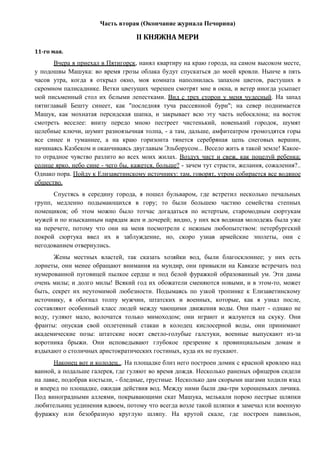 Часть вторая (Окончание журнала Печорина)
II КНЯЖНА МЕРИ
11-го мая.
Вчера я приехал в Пятигорск, нанял квартиру на краю города, на самом высоком месте,
у подошвы Машука: во время грозы облака будут спускаться до моей кровли. Нынче в пять
часов утра, когда я открыл окно, моя комната наполнилась запахом цветов, растуших в
скромном палисаднике. Ветки цветущих черешен смотрят мне в окна, и ветер иногда усыпает
мой письменный стол их белыми лепестками. Вид с трех сторон у меня чудесный. На запад
пятиглавый Бешту синеет, как "последняя туча рассеянной бури"; на север поднимается
Машук, как мохнатая персидская шапка, и закрывает всю эту часть небосклона; на восток
смотреть веселее: внизу передо мною пестреет чистенький, новенький городок, шумят
целебные ключи, шумит разноязычная толпа, - а там, дальше, амфитеатром громоздятся горы
все синее и туманнее, а на краю горизонта тянется серебряная цепь снеговых вершин,
начинаясь Казбеком и оканчиваясь двуглавым Эльборусом... Весело жить в такой земле! Какое-
то отрадное чувство разлито во всех моих жилах. Воздух чист и свеж, как поцелуй ребенка;
солнце ярко, небо сине - чего бы, кажется, больше? - зачем тут страсти, желания, сожаления?..
Однако пора. Пойду к Елизаветинскому источнику: там, говорят, утром собирается все водяное
обшество.
Спустясь в середину города, я пошел бульваром, где встретил несколько печальных
групп, медленно подымающихся в гору; то были большею частию семейства степных
помещиков; об этом можно было тотчас догадаться по истертым, старомодным сюртукам
мужей и по изысканным нарядам жен и дочерей; видно, у них вся водяная молодежь была уже
на перечете, потому что они на меня посмотрели с нежным любопытством: петербургский
покрой сюртука ввел их в заблуждение, но, скоро узнав армейские эполеты, они с
негодованием отвернулись.
Жены местных властей, так сказать хозяйки вод, были благосклоннее; у них есть
лорнеты, они менее обращают внимания на мундир, они привыкли на Кавказе встречать под
нумерованной пуговицей пылкое сердце и под белой фуражкой образованный ум. Эти дамы
очень милы; и долго милы! Всякий год их обожатели сменяются новыми, и в этом-то, может
быть, секрет их неутомимой любезности. Подымаясь по узкой тропинке к Елизаветинскому
источнику, я обогнал толпу мужчин, штатских и военных, которые, как я узнал после,
составляют особенный класс людей между чающими движения воды. Они пьют - однако не
воду, гуляют мало, волочатся только мимоходом; они играют и жалуются на скуку. Они
франты: опуская свой оплетенный стакан в колодец кислосерной воды, они принимают
академические позы: штатские носят светло-голубые галстуки, военные выпускают из-за
воротника брыжи. Они исповедывают глубокое презрение к провинциальным домам и
вздыхают о столичных аристократических гостиных, куда их не пускают.
Наконец вот и колодец... На площадке близ него построен домик с красной кровлею над
ванной, а подальше галерея, где гуляют во время дождя. Несколько раненых офицеров сидели
на лавке, подобрав костыли, - бледные, грустные. Несколько дам скорыми шагами ходили взад
и вперед по площадке, ожидая действия вод. Между ними были два-три хорошеньких личика.
Под виноградными аллеями, покрывающими скат Машука, мелькали порою пестрые шляпки
любительниц уединения вдвоем, потому что всегда возле такой шляпки я замечал или военную
фуражку или безобразную круглую шляпу. На крутой скале, где построен павильон,
 