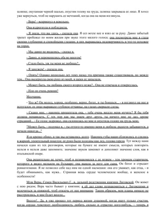 шляпке, окутанная черной шалью, опустив голову на грудь; шляпка закрывала ее лицо. Я хотел
уже вернуться, чтоб не нарушить ее мечтаний, когда она на меня взглянула.
- Вера! - вскрикнул я невольно.
Она вздрогнула и побледнела.
- Я знала, что вы здесь, - сказала она. Я сел возле нее и взял ее за руку. Давно забытый
трепет пробежал по моим жилам при звуке этого милого голоса; она посмотрела мне в глаза
своими глубокими и спокойными глазами; в них выражалась недоверчивость и что-то похожее
на упрек.
- Мы давно не видались, - сказал я.
- Давно, и переменились оба во многом!
- Стало быть, уж ты меня не любишь?..
- Я замужем! - сказала она.
- Опять? Однако несколько лет тому назад эта причина также существовала, но между
тем... Она выдернула свою руку из моей, и щеки ее запылали.
- Может быть, ты любишь своего второго мужа?.. Она не отвечала и отвернулась.
- Или он очень ревнив?
Молчание.
- Что ж? Он молод, хорош, особенно, верно, богат, и ты боишься... - я взглянул на нее и
испугался; ее лицо выражало глубокое отчаянье, на глазах сверкали слезы.
- Скажи мне, - наконец прошептала она, - тебе очень весело меня мучить? Я бы тебя
должна ненавидеть. С тех пор как мы знаем друг друга, ты ничего мне не дал, кроме
страданий... - Ее голос задрожал, она склонилась ко мне и опустила голову на грудь мою.
"Может быть, - подумал я, - ты оттого-то именно меня и любила: радости забываются, а
печали никогда..."
Я ее крепко обнял, и так мы оставались долго. Наконец губы наши сблизились и слились
в жаркий, упоительный поцелуи; ее руки были холодны как лед, голова горела. Тут между нами
начался один из тех разговоров, которые на бумаге не имеют смысла, которых повторить
нельзя и нельзя даже запомнить: значение звуков заменяет и дополняет значение слов, как в
итальянской опере.
Она решительно не хочет, чтоб я познакомился с ее мужем - тем хромым старичком,
которого я видел мельком на бульваре: она вышла за него для сына. Он богат и страдает
ревматизмами. Я не позволил себе над ним ни одной насмешки: она его уважает, как отца, - и
будет обманывать, как мужа... Странная вещь сердце человеческое вообще, и женское в
особенности!
Муж Веры, Семен Васильевич Г...в, дальний родственник княгини Лиговской. Он живет
с нею рядом; Вера часто бывает у княгини; я ей дал слово познакомиться с Лиговскими и
волочиться за княжной, чтоб отвлечь от нее внимание. Таким образом, мои планы нимало не
расстроились, и мне будет весело...
Весело!.. Да, я уже прошел тот период жизни душевной, когда ищут только счастия,
когда сердце чувствует необходимость любить сильно и страстно кого-нибудь, - теперь я
 