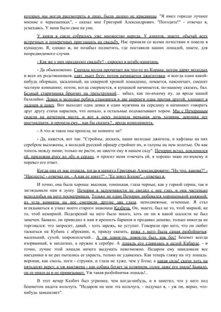 которых мы могли рассмотреть в лицо, были далеко не красавицы. "Я имел гораздо лучшее
мнение о черкешенках", - сказал мне Григорий Александрович. "Погодите!" - отвечал я,
усмехаясь. У меня было свое на уме.
У князя в сакле собралось уже множество народа. У азиатов, знаете, обычай всех
встречных и поперечных приглашать на свадьбу. Нас приняли со всеми почестями и повели в
кунацкую. Я, однако ж, не позабыл подметить, где поставили наших лошадей, знаете, для
непредвидимого случая.
- Как же у них празднуют свадьбу? - спросил я штабс-капитана.
- Да обыкновенно. Сначала мулла прочитает им что-то из Корана; потом дарят молодых
и всех их родственников, едят, пьют бузу; потом начинается джигитовка, и всегда один какой-
нибудь оборвыш, засаленный, на скверной хромой лошаденке, ломается, паясничает, смешит
честную компанию; потом, когда смеркнется, в кунацкой начинается, по-нашему сказать, бал.
Бедный старичишка бренчит на трехструнной... забыл, как по-ихнему ну, да вроде нашей
балалайки. Девки и молодые ребята становятся в две шеренги одна против другой, хлопают в
ладоши и поют. Вот выходит одна девка и один мужчина на середину и начинают говорить
друг другу стихи нараспев, что попало, а остальные подхватывают хором. Мы с Печориным
сидели на почетном месте, и вот к нему подошла меньшая дочь хозяина, девушка лет
шестнадцати, и пропела ему... как бы сказать?.. вроде комплимента.
- А что ж такое она пропела, не помните ли?
- Да, кажется, вот так: "Стройны, дескать, наши молодые джигиты, и кафтаны на них
серебром выложены, а молодой русский офицер стройнее их, и галуны на нем золотые. Он как
тополь между ними; только не расти, не цвести ему в нашем саду". Печорин встал, поклонился
ей, приложив руку ко лбу и сердцу, и просил меня отвечать ей, я хорошо знаю по-ихнему и
перевел его ответ.
Когда она от нас отошла, тогда я шепнул Григорью Александровичу: "Ну что, какова?" -
"Прелесть! - отвечал он. - А как ее зовут?" - "Ее зовут Бэлою", - отвечал я.
И точно, она была хороша: высокая, тоненькая, глаза черные, как у горной серны, так и
заглядывали нам в душу. Печорин в задумчивости не сводил с нее глаз, и она частенько
исподлобья на него посматривала. Только не один Печорин любовался хорошенькой княжной:
из угла комнаты на нее смотрели другие два глаза, неподвижные, огненные. Я стал
вглядываться и узнал моего старого знакомца Казбича. Он, знаете, был не то, чтоб мирной, не
то, чтоб немирной. Подозрений на него было много, хоть он ни в какой шалости не был
замечен. Бывало, он приводил к нам в крепость баранов и продавал дешево, только никогда не
торговался: что запросит, давай, - хоть зарежь, не уступит. Говорили про него, что он любит
таскаться на Кубань с абреками, и, правду сказать, рожа у него была самая разбойничья:
маленький, сухой, широкоплечий... А уж ловок-то, ловок-то был, как бес! Бешмет всегда
изорванный, в заплатках, а оружие в серебре. А лошадь его славилась в целой Кабарде, - и
точно, лучше этой лошади ничего выдумать невозможно. Недаром ему завидовали все
наездники и не раз пытались ее украсть, только не удавалось. Как теперь гляжу на эту лошадь:
вороная, как смоль, ноги - струнки, и глаза не хуже, чем у Бэлы; а какая сила! скачи хоть на
пятьдесят верст; а уж выезжена - как собака бегает за хозяином, голос даже его знала! Бывало,
он ее никогда и не привязывает. Уж такая разбойничья лошадь!..
В этот вечер Казбич был угрюмее, чем когда-нибудь, и я заметил, что у него под
бешметом надета кольчуга. "Недаром на нем эта кольчуга, - подумал я, - уж он, верно, что-
нибудь замышляет".
 