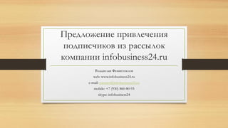 Предложение привлечения
подписчиков из рассылок
компании infobusiness24.ru
Владислав Фемистоклов
web: www.infobusiness24.ru
e-mail: partner@infobusiness24.ru
mobile: +7 (930) 860-80-93
skype: infobusiness24
 