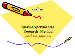 Quasi-Experimental
Research Method
‫ی‬ ‫مایش‬‫ز‬‫آ‬ ‫شبه‬ ‫تحقیق‬‫ش‬‫و‬‫ر‬
‫هوالعلیم‬
 