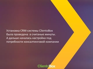 Установка CRM-системы ClientoBox
была проведена в считаные минуты.
А дальше началась настройка под
потребности консалтинговой компании
 