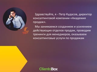 Здравствуйте, я - Петр Кудасов, директор
консалтинговой компании «Академия
продаж».
Мы занимаемся созданием и усилением
действующих отделов продаж, проводим
тренинги для менеджеров, оказываем
консалтинговые услуги по продажам
 
