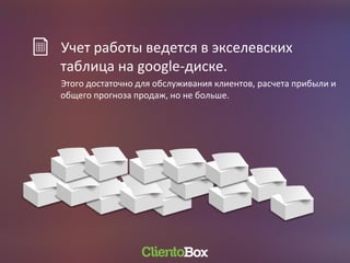 Учет работы ведется в экселевских
таблица на google-диске.
Этого достаточно для обслуживания клиентов, расчета прибыли и
общего прогноза продаж, но не больше.
 