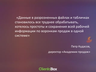 «Данные в разрозненных файлах и табличках
становилось все труднее обрабатывать,
хотелось простоты и сохранения всей рабочей
информации по воронкам продаж в одной
системе»
Петр Кудасов,
директор «Академии продаж»
 