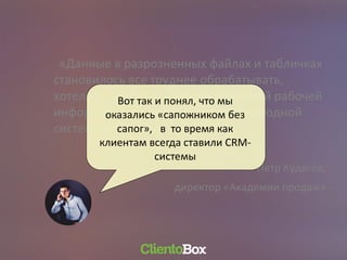 «Данные в разрозненных файлах и табличках
становилось все труднее обрабатывать,
хотелось простоты и сохранения всей рабочей
информации по воронкам продаж в одной
системе»
Петр Кудасов,
директор «Академии продаж»
Вот так и понял, что мы
оказались «сапожником без
сапог», в то время как
клиентам всегда ставили CRM-
системы
 