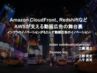 Amazon CloudFront、Redshiftなど
AWSが支える動画広告の舞台裏
インフラのイノベーションがもたらす動画広告のイノベーション
cyber communications inc.
工藤 達之
Dennoo Inc.
上野 武史
八子 武司
 