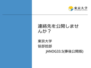 連絡先を公開しませ
んか？
東京大学
笹部哲郎
JANOG33.5(事後公開版)
 