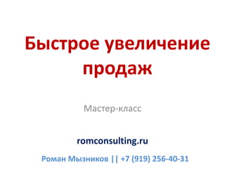 Быстрое увеличение
продаж
Мастер-класс
romconsulting.ru
Роман Мызников || +7 (919) 256-40-31
 