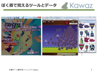 札幌ゲーム製作者コミュニティKawaz 1
ぼく盾で覚えるツールとデータ
 