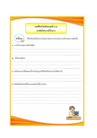 คำชี้แจง ให้นักเรียนคิดวิเคราะห์เหตุการณ์จากการอ่านนิทาน แล้วแสดงความคิดเห็น
แบบฝึกเสริมทักษะชุดที่ ๓.๒
กำรคิดวิเครำะห์เรื่องรำว
๑. จากนิทานเหตุการณ์สาคัญคือ
………………………………………….………………………………………………………………………………
…………………………………………………………………………………………………………………………
………………………………………………………………………………………….............................................
๒. นิสัยของปูทอง
…………………………………………………………………………………………………………………………
…………………………………………………………………………………………………………………………
………………………………………………………………………………………….......................................
๓. นักเรียนจะนาข้อคิดจากเรื่องไปประยุกต์ใช้ในชีวิตประจาวันได้อย่างไร
…………………………………………………………………………………………………………………………
…………………………………………………………………………………………………………………………
…………………………………………………………………………………………............................................
๔. ข้อคิดที่นักเรียนได้รับจากบทเรียนนี้มีอะไรบ้าง
…………………………………………………………………………………………………………………………
…………………………………………………………………………………………………………………………
…………………………………………………………………………………………………………………………
…………………………………………………………………………………………………………………………
…………………………………………………………………………………………………………………………
…………………………………………………………........................................................................................................
 