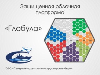 Защищенная облачная 
платформа
«Глобула»
ОАО «Северное проектно-конструкторское бюро»
 