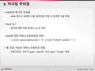㈜유미테크7㈜유미테크 웹 표준 (XHTML + CSS)
 table의 태그의 오남용
- table 태그는 표에만 사용, 레이아웃 작업 시 빈번한 사용 자제
 font, b, I
- 글자에 대한 각종 효과는 css 로 처리
 link에 대한 자바스크립트로의 처리
- <a href=“javascript:func1()”>  <a href=“b.html” onclick=”” />
 폼 전송 기능은 자바스크립트로 전송
- 전송기능은 반드시 type=“submit” 또는 type=“image” 이용
6. 마크업 주의점
 