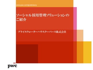 ソーシャル採用管理ソリューションの
ご紹介
www.pwc.com/jp/advisory
プライスウォーターハウスクーパース株式会社
 