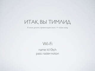 ИТАК, ВЫ ТИМЛИД
Wi-Fi
name: kl10tch	

pass: raster-noton	

Я начал делать презентацию около 14 часов назад
 