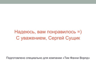 Надеюсь, вам понравилось =)
С уважением, Сергей Сущик
Подготовлено специально для компании «Тии Фанни Ворлд»
 